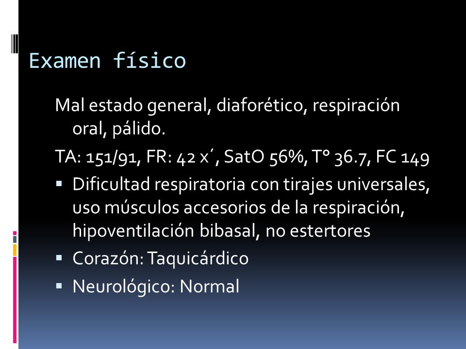 Examen físico Mal estado general, diaforético, respiración oral, pálido. TA: 151/91, FR: 42 x´, SatO 56%, T° 36.7, FC 149.