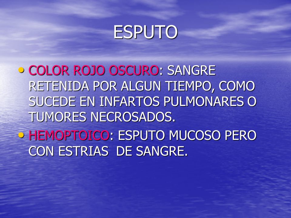 ESPUTO COLOR ROJO OSCURO: SANGRE RETENIDA POR ALGUN TIEMPO, COMO SUCEDE EN INFARTOS PULMONARES O TUMORES NECROSADOS.
