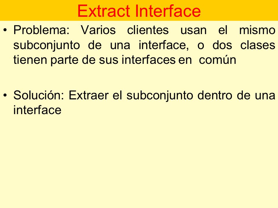 Extract Interface Problema: Varios clientes usan el mismo subconjunto de una interface, o dos clases tienen parte de sus interfaces en común.