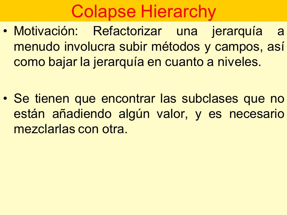 Colapse Hierarchy Motivación: Refactorizar una jerarquía a menudo involucra subir métodos y campos, así como bajar la jerarquía en cuanto a niveles.