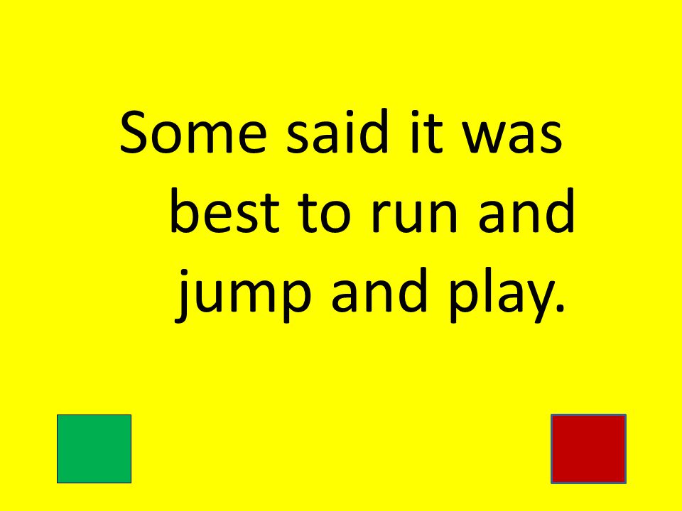 Some said it was best to run and jump and play.
