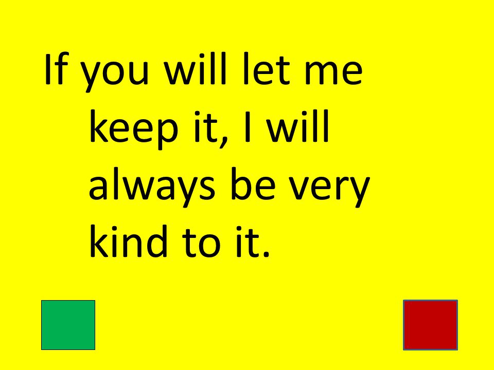 If you will let me keep it, I will always be very kind to it.