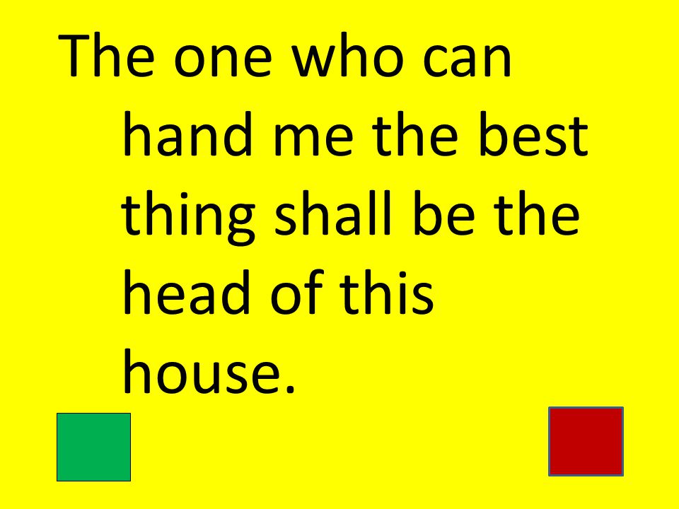 The one who can hand me the best thing shall be the head of this house.