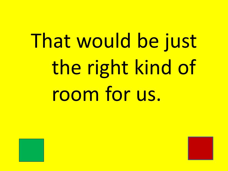 That would be just the right kind of room for us.
