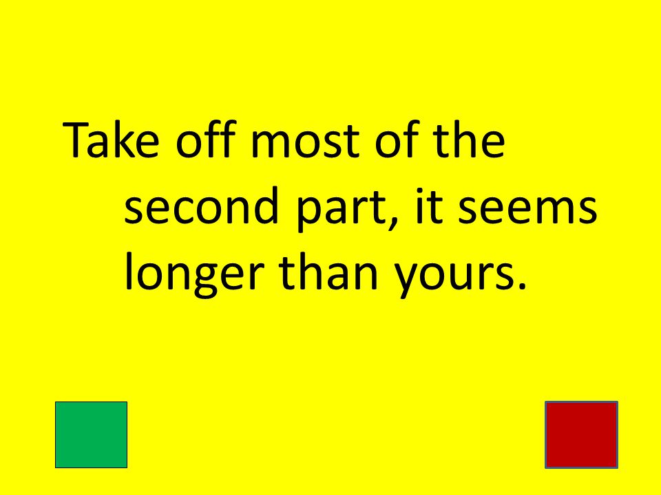 Take off most of the second part, it seems longer than yours.