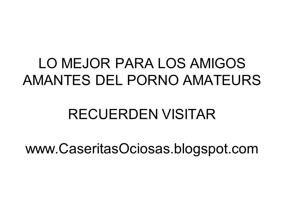 LO MEJOR PARA LOS AMIGOS AMANTES DEL PORNO AMATEURS RECUERDEN VISITAR