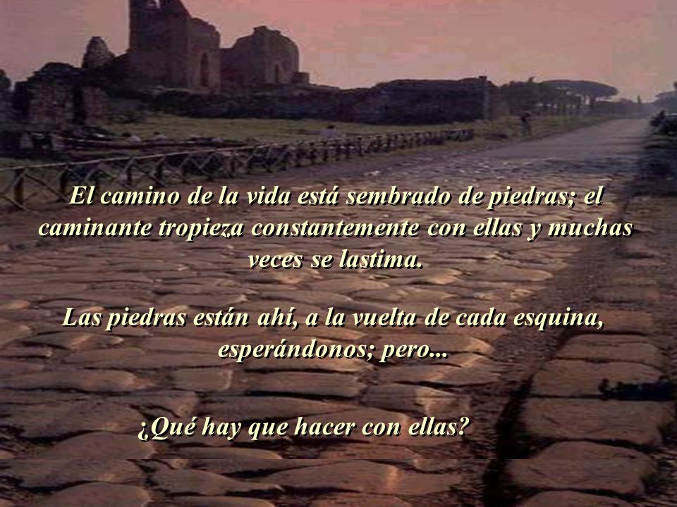 El camino de la vida está sembrado de piedras; el caminante tropieza constantemente con ellas y muchas veces se lastima.