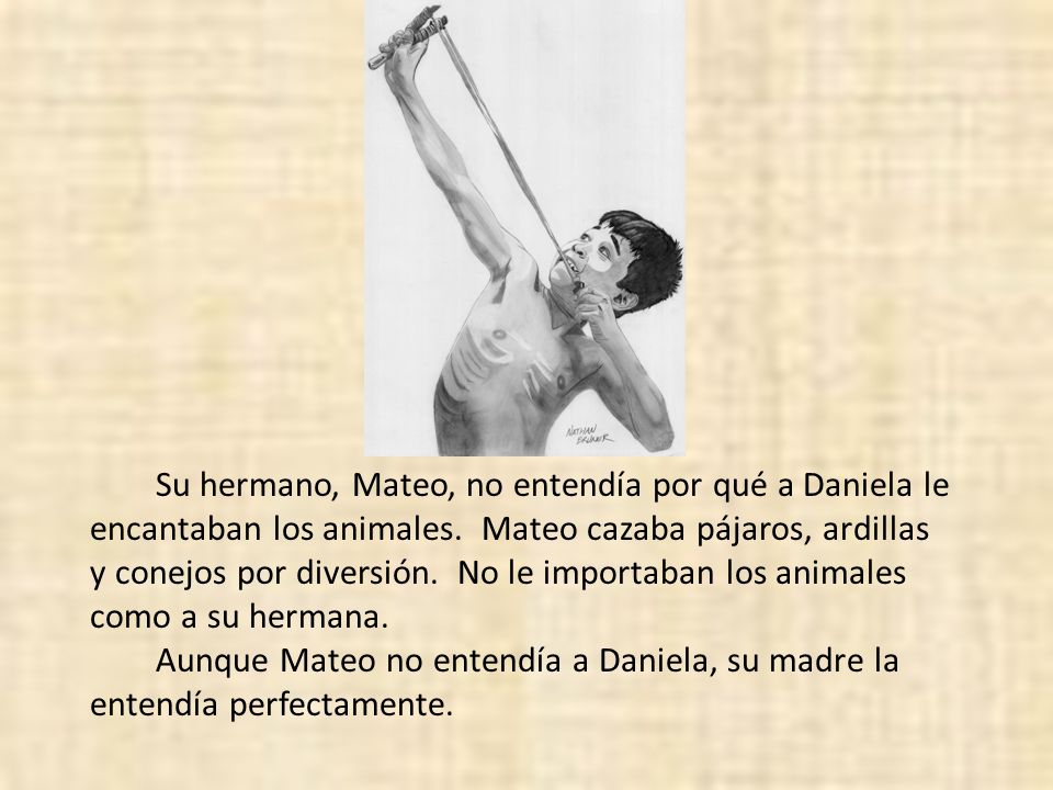 Su hermano, Mateo, no entendía por qué a Daniela le encantaban los animales. Mateo cazaba pájaros, ardillas