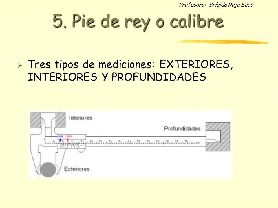 5. Pie de rey o calibre Tres tipos de mediciones: EXTERIORES, INTERIORES Y PROFUNDIDADES