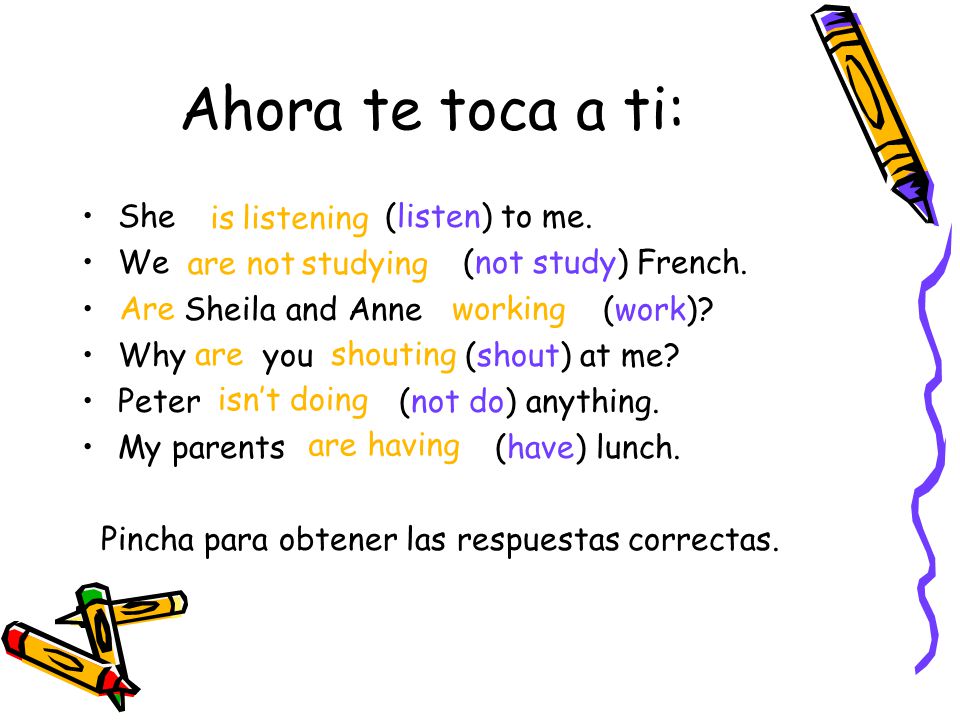 Ahora te toca a ti: She (listen) to me. We (not study) French.