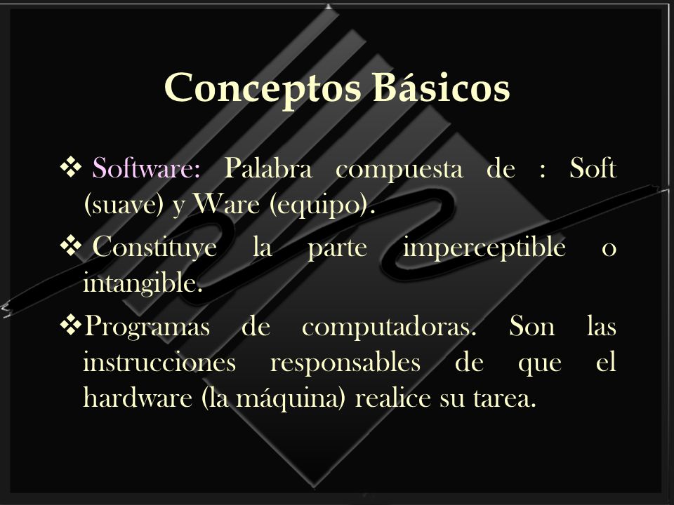 Conceptos Básicos Software: Palabra compuesta de : Soft (suave) y Ware (equipo). Constituye la parte imperceptible o intangible.
