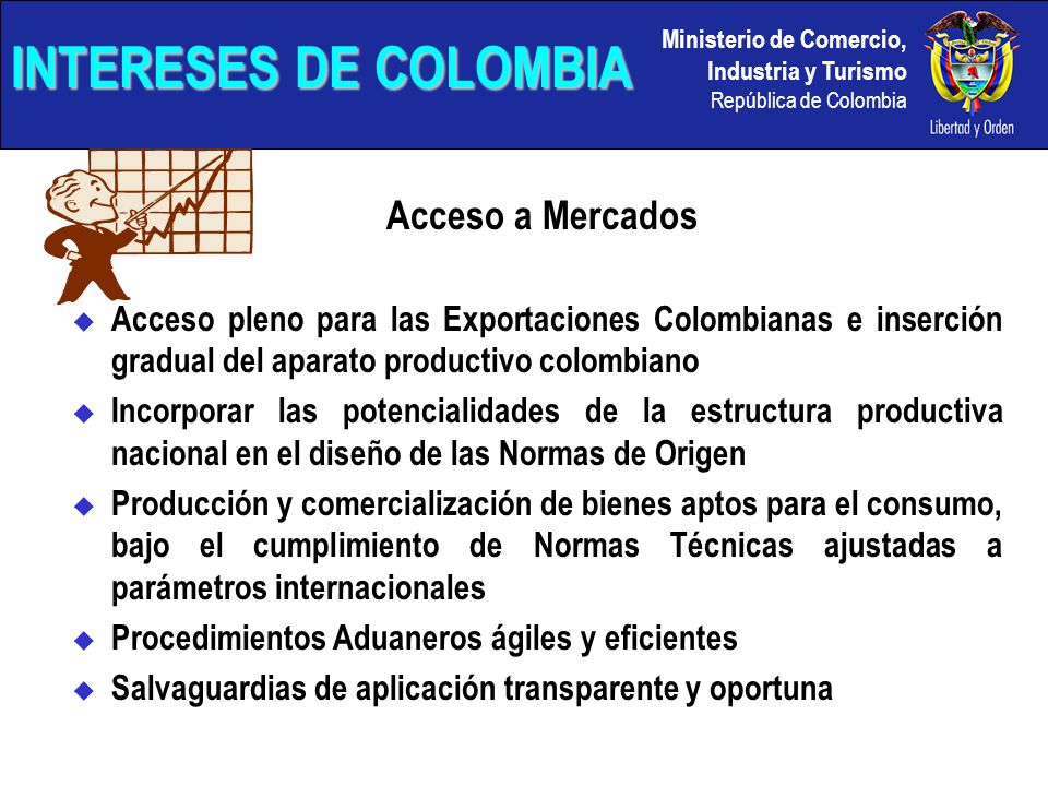 INTERESES DE COLOMBIA Acceso a Mercados. Acceso pleno para las Exportaciones Colombianas e inserción gradual del aparato productivo colombiano.