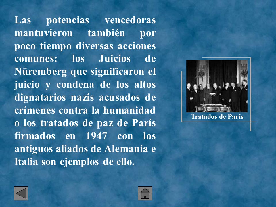 Las potencias vencedoras mantuvieron también por poco tiempo diversas acciones comunes: los Juicios de Nüremberg que significaron el juicio y condena de los altos dignatarios nazis acusados de crímenes contra la humanidad o los tratados de paz de París firmados en 1947 con los antiguos aliados de Alemania e Italia son ejemplos de ello.