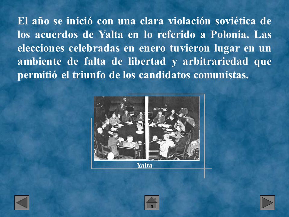 El año se inició con una clara violación soviética de los acuerdos de Yalta en lo referido a Polonia. Las elecciones celebradas en enero tuvieron lugar en un ambiente de falta de libertad y arbitrariedad que permitió el triunfo de los candidatos comunistas.