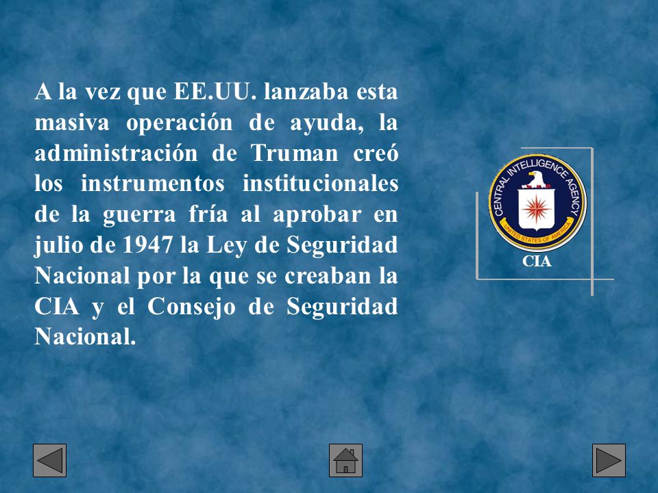 A la vez que EE.UU. lanzaba esta masiva operación de ayuda, la administración de Truman creó los instrumentos institucionales de la guerra fría al aprobar en julio de 1947 la Ley de Seguridad Nacional por la que se creaban la CIA y el Consejo de Seguridad Nacional.