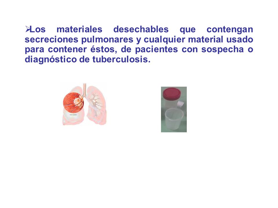 Los materiales desechables que contengan secreciones pulmonares y cualquier material usado para contener éstos, de pacientes con sospecha o diagnóstico de tuberculosis.