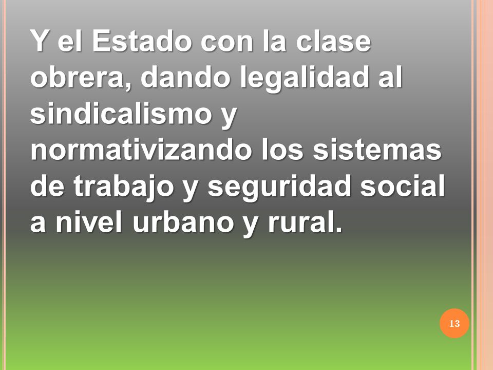 Y el Estado con la clase obrera, dando legalidad al sindicalismo y normativizando los sistemas de trabajo y seguridad social a nivel urbano y rural.