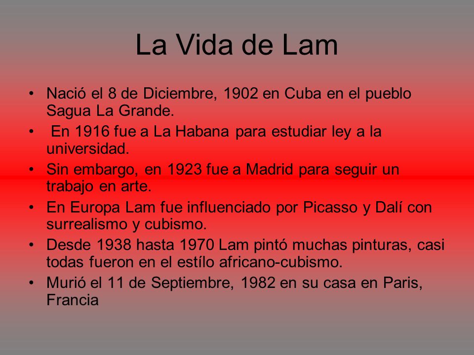 La Vida de Lam Nació el 8 de Diciembre, 1902 en Cuba en el pueblo Sagua La Grande. En 1916 fue a La Habana para estudiar ley a la universidad.
