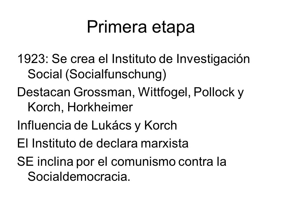 Primera etapa 1923: Se crea el Instituto de Investigación Social (Socialfunschung) Destacan Grossman, Wittfogel, Pollock y Korch, Horkheimer.