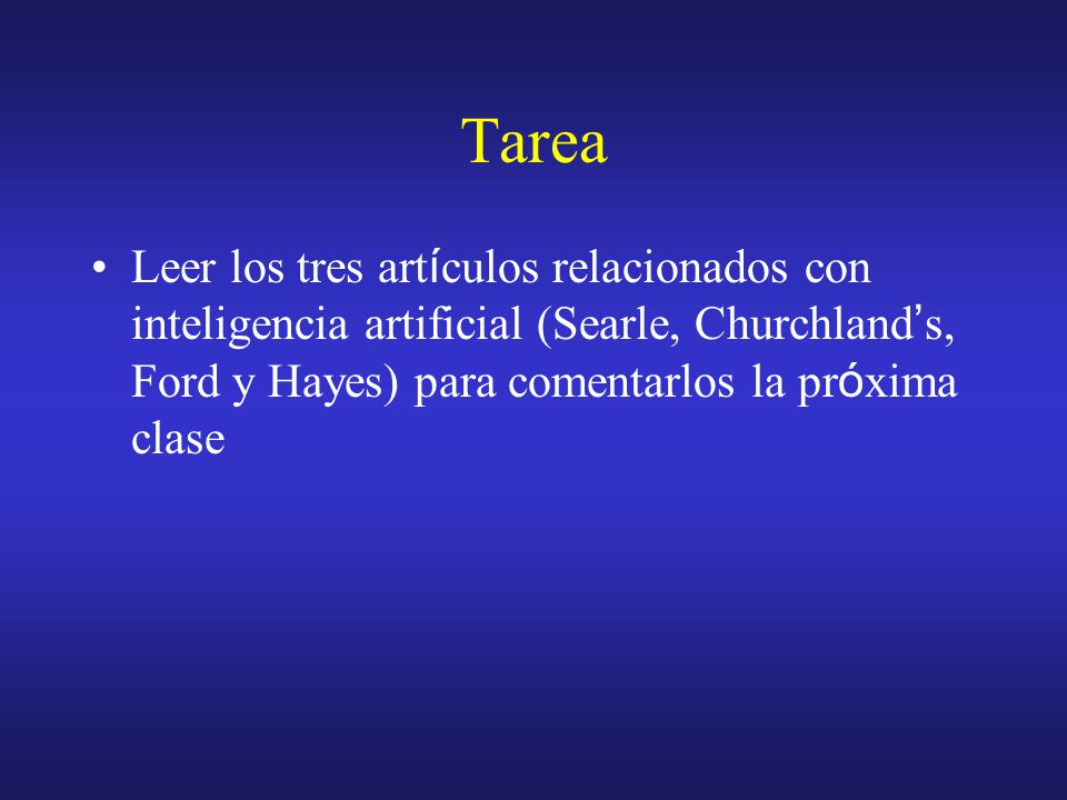 Tarea Leer los tres artículos relacionados con inteligencia artificial (Searle, Churchland’s, Ford y Hayes) para comentarlos la próxima clase.