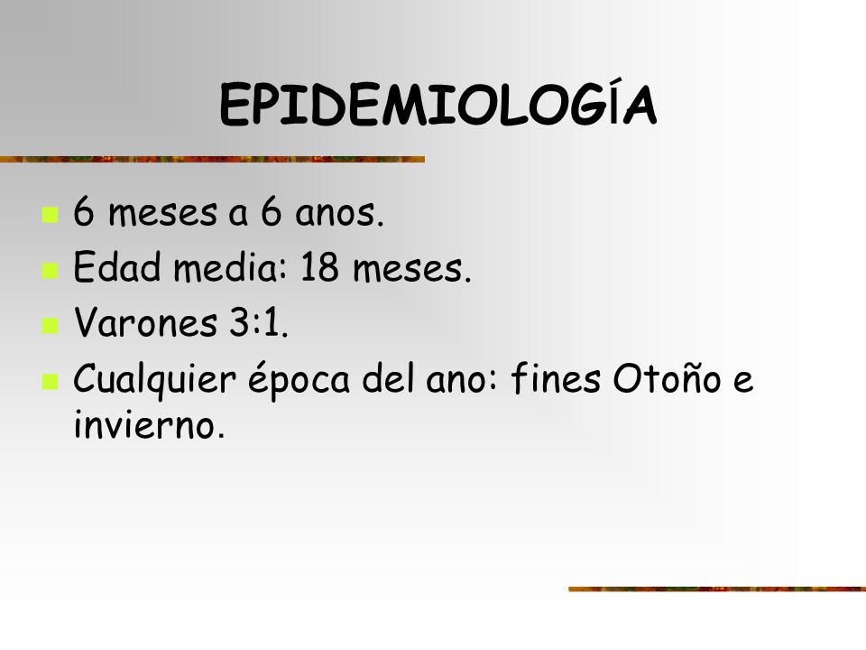 EPIDEMIOLOGÍA 6 meses a 6 anos. Edad media: 18 meses. Varones 3:1.