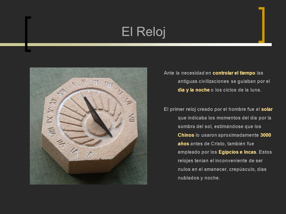 El Reloj Ante la necesidad en controlar el tiempo las antiguas civilizaciones se guiaban por el día y la noche o los ciclos de la luna.