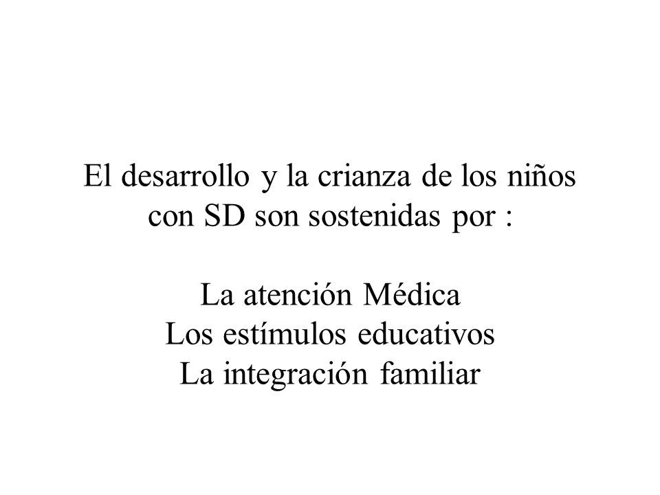 El desarrollo y la crianza de los niños con SD son sostenidas por : La atención Médica Los estímulos educativos La integración familiar