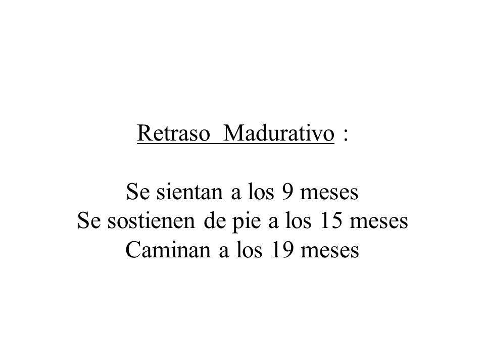 Retraso Madurativo : Se sientan a los 9 meses Se sostienen de pie a los 15 meses Caminan a los 19 meses