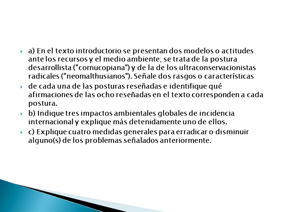 a) En el texto introductorio se presentan dos modelos o actitudes ante los recursos y el medio ambiente; se trata de la postura desarrollista ( cornucopiana ) y de la de los ultraconservacionistas radicales ( neomalthusianos ). Señale dos rasgos o características