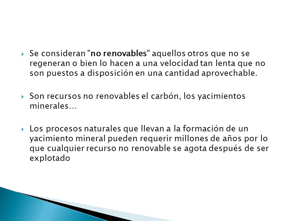Se consideran no renovables aquellos otros que no se regeneran o bien lo hacen a una velocidad tan lenta que no son puestos a disposición en una cantidad aprovechable.