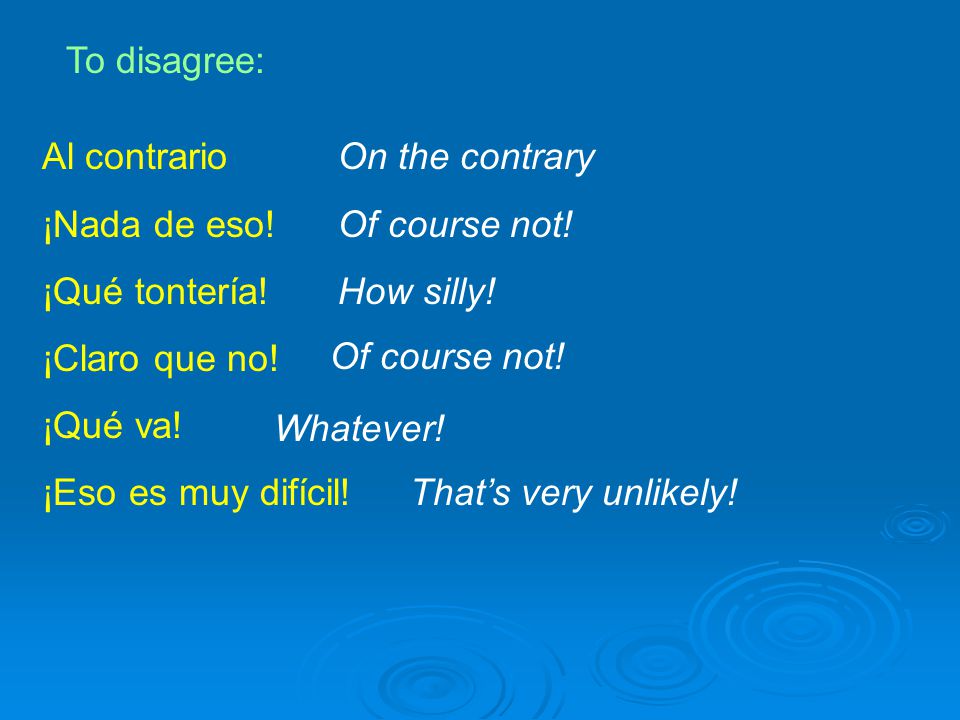 To disagree: Al contrario. ¡Nada de eso! ¡Qué tontería! ¡Claro que no! ¡Qué va! ¡Eso es muy difícil!