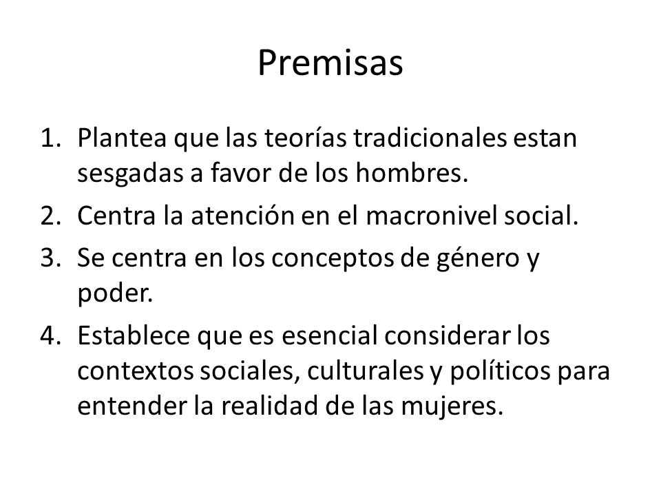 Premisas Plantea que las teorías tradicionales estan sesgadas a favor de los hombres. Centra la atención en el macronivel social.