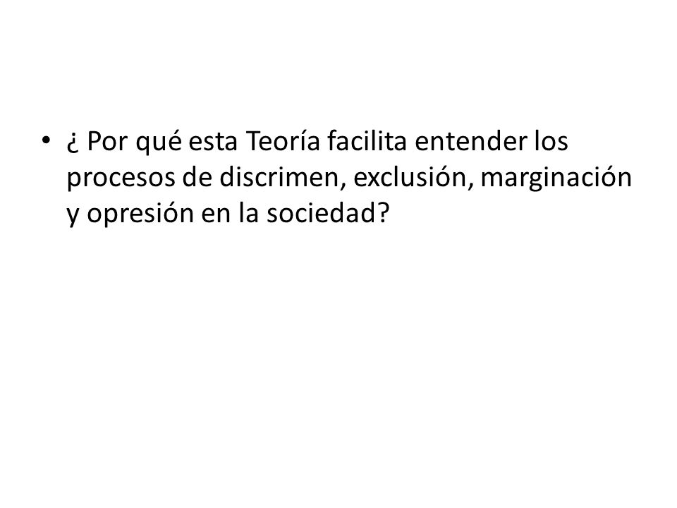 ¿ Por qué esta Teoría facilita entender los procesos de discrimen, exclusión, marginación y opresión en la sociedad