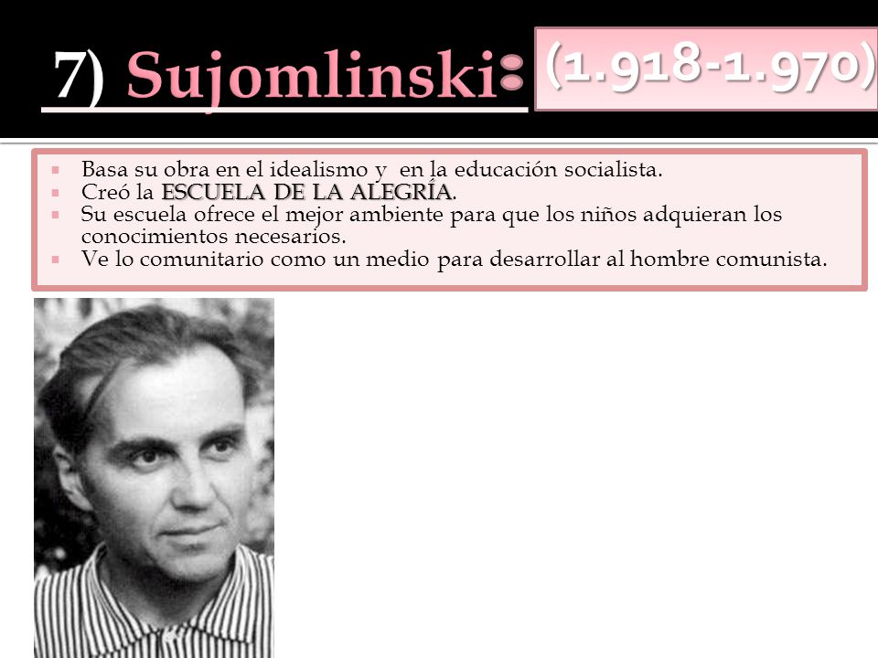 7) Sujomlinski ( ) Basa su obra en el idealismo y en la educación socialista. Creó la ESCUELA DE LA ALEGRÍA.