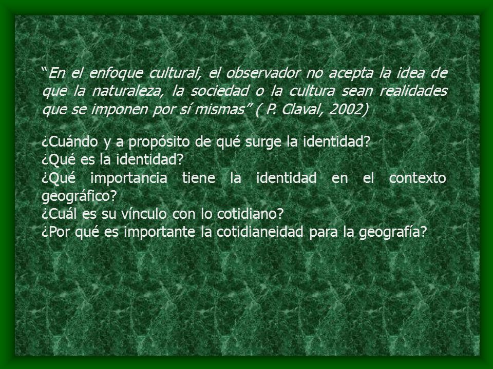 En el enfoque cultural, el observador no acepta la idea de que la naturaleza, la sociedad o la cultura sean realidades que se imponen por sí mismas ( P. Claval, 2002)