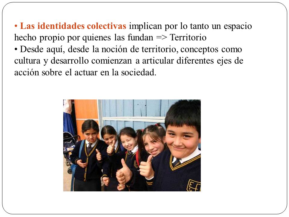 Las identidades colectivas implican por lo tanto un espacio hecho propio por quienes las fundan => Territorio