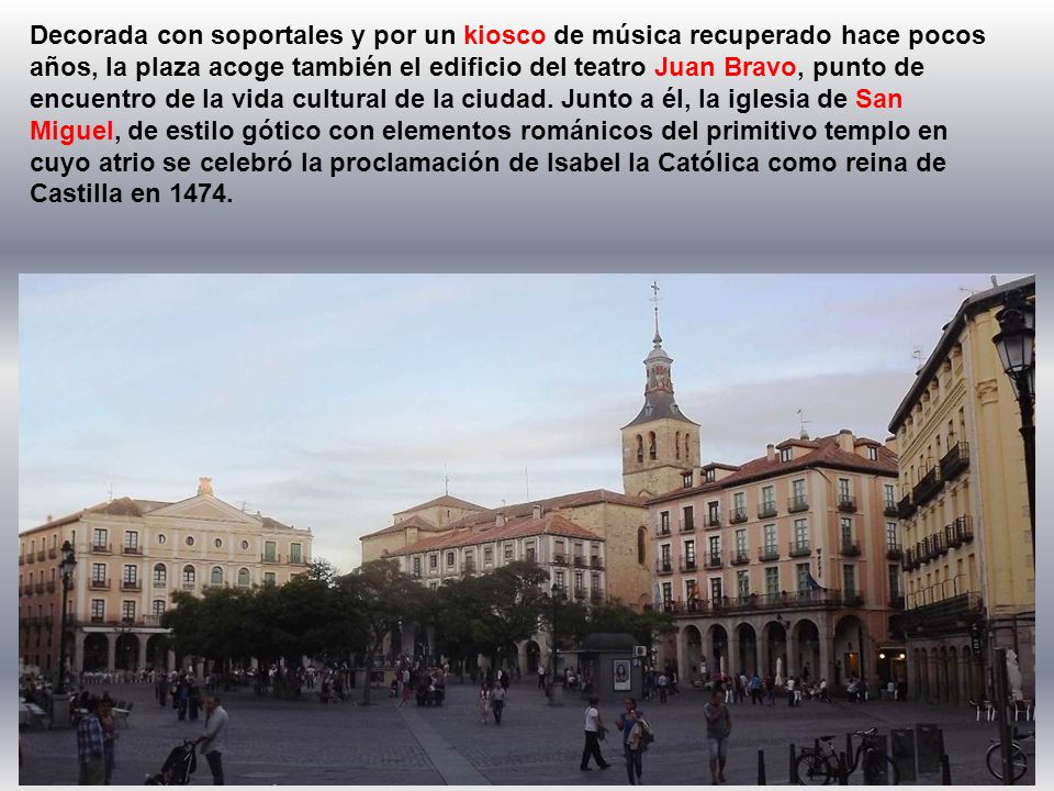 Decorada con soportales y por un kiosco de música recuperado hace pocos años, la plaza acoge también el edificio del teatro Juan Bravo, punto de encuentro de la vida cultural de la ciudad.