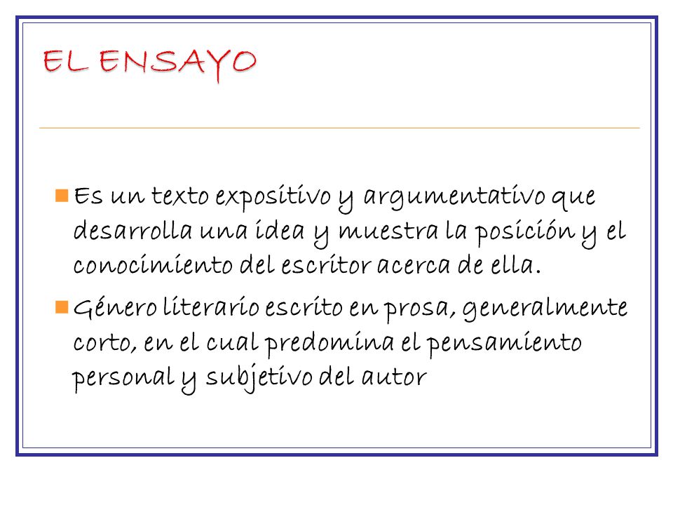 EL ENSAYO Es un texto expositivo y argumentativo que desarrolla una idea y muestra la posición y el conocimiento del escritor acerca de ella.
