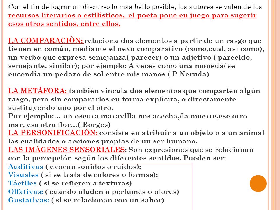 Con el fin de lograr un discurso lo más bello posible, los autores se valen de los recursos literarios o estilísticos, el poeta pone en juego para sugerir esos otros sentidos, entre ellos.