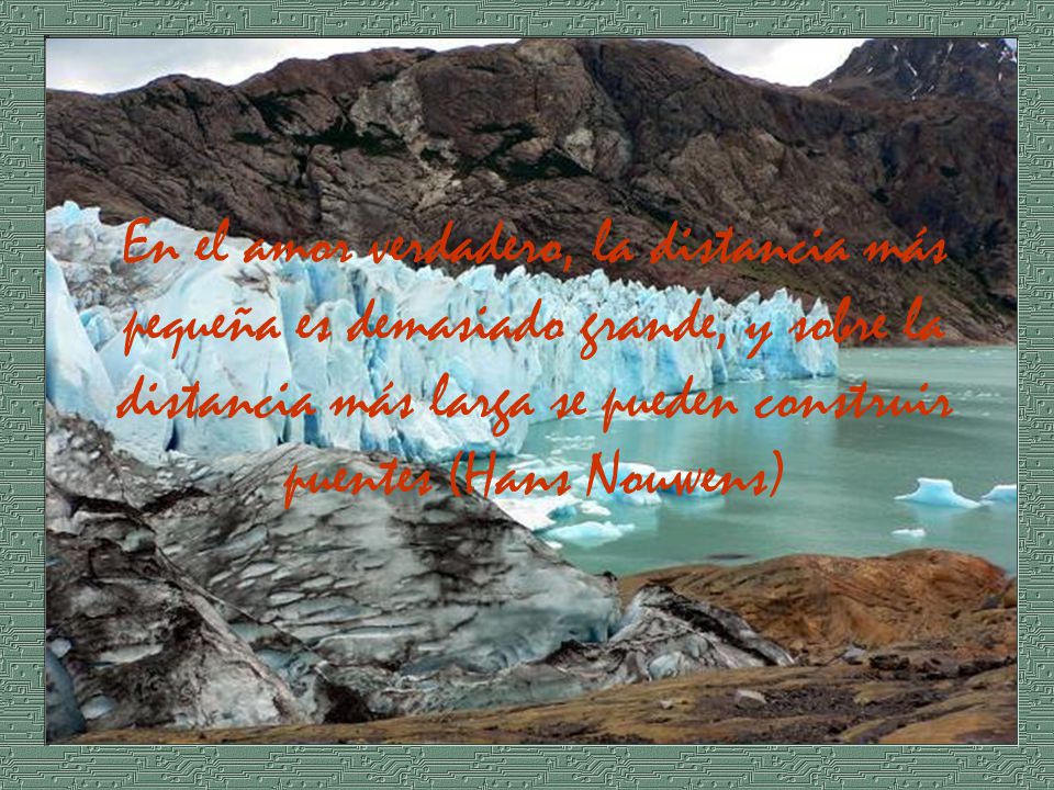 En el amor verdadero, la distancia más pequeña es demasiado grande, y sobre la distancia más larga se pueden construir puentes (Hans Nouwens)