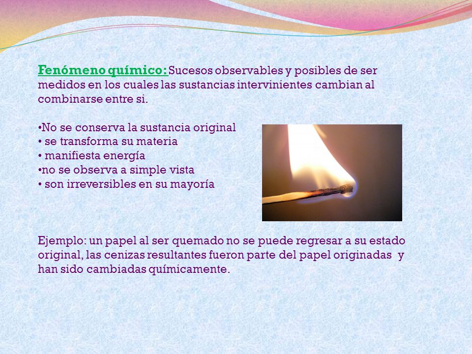 Fenómeno químico: Sucesos observables y posibles de ser medidos en los cuales las sustancias intervinientes cambian al combinarse entre si.