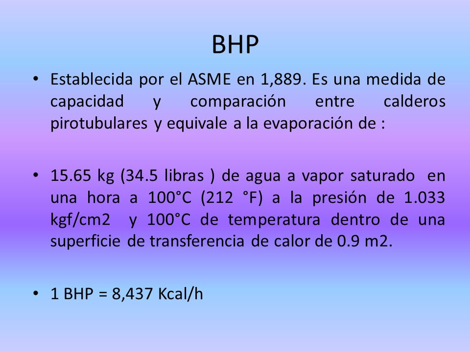 BHP Establecida por el ASME en 1,889. Es una medida de capacidad y comparación entre calderos pirotubulares y equivale a la evaporación de :
