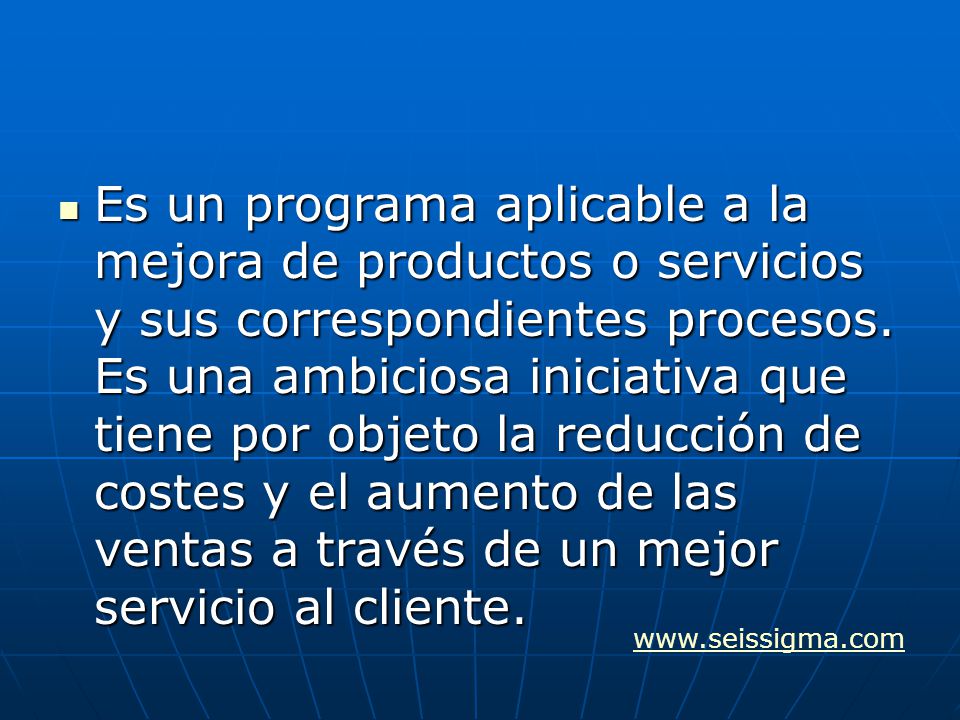 Es un programa aplicable a la mejora de productos o servicios y sus correspondientes procesos. Es una ambiciosa iniciativa que tiene por objeto la reducción de costes y el aumento de las ventas a través de un mejor servicio al cliente.