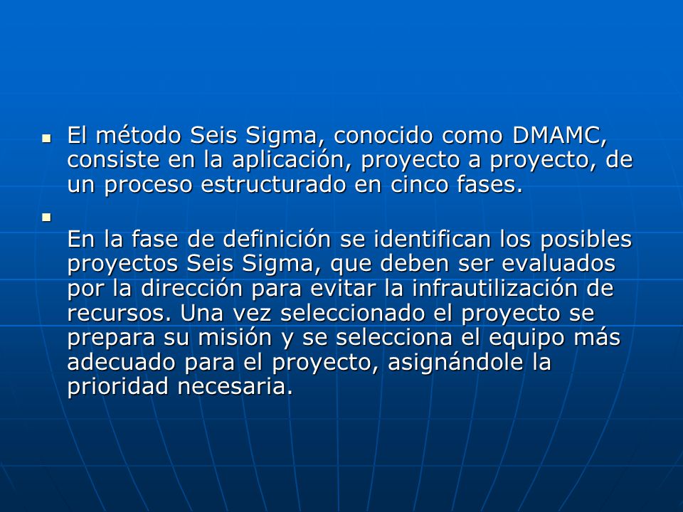 El método Seis Sigma, conocido como DMAMC, consiste en la aplicación, proyecto a proyecto, de un proceso estructurado en cinco fases.