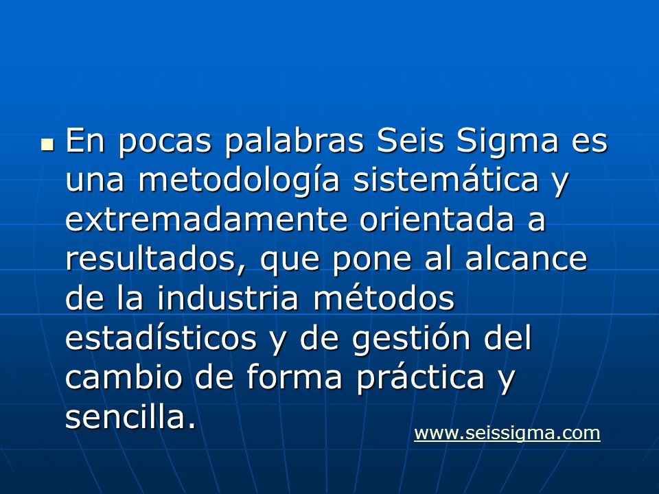 En pocas palabras Seis Sigma es una metodología sistemática y extremadamente orientada a resultados, que pone al alcance de la industria métodos estadísticos y de gestión del cambio de forma práctica y sencilla.
