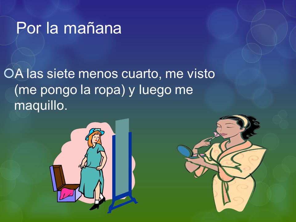 Por la mañana A las siete menos cuarto, me visto (me pongo la ropa) y luego me maquillo.