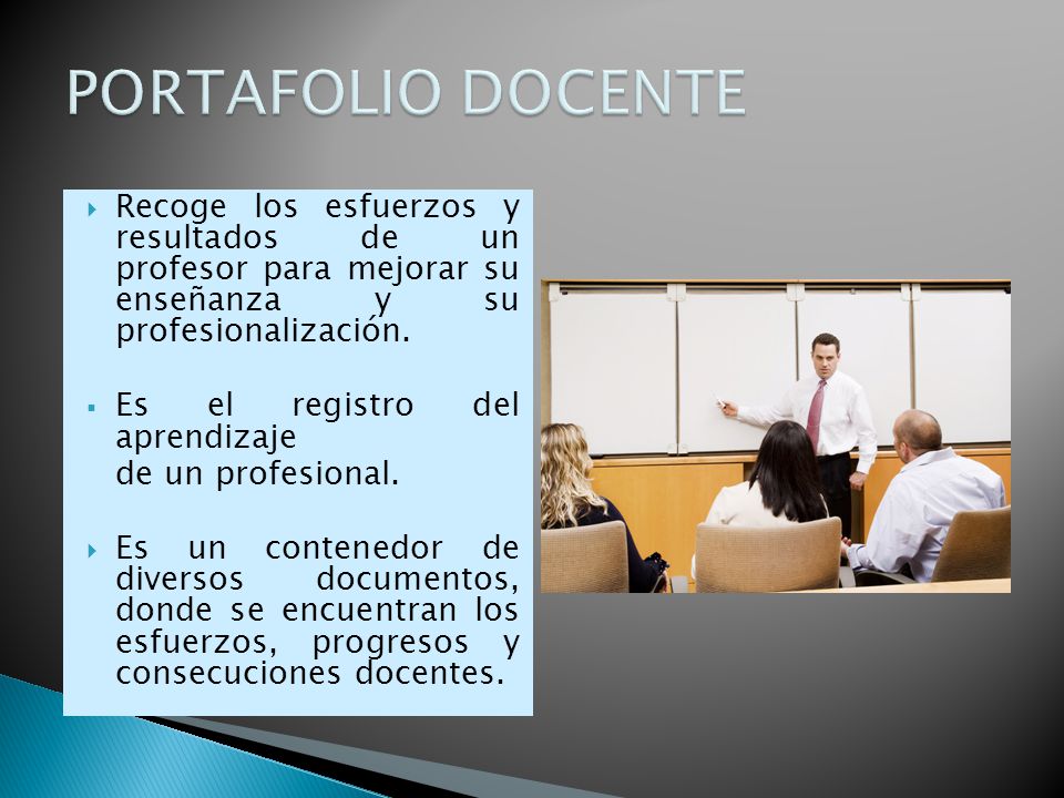 PORTAFOLIO DOCENTE Recoge los esfuerzos y resultados de un profesor para mejorar su enseñanza y su profesionalización.
