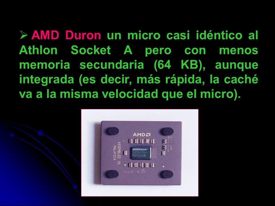 AMD Duron un micro casi idéntico al Athlon Socket A pero con menos memoria secundaria (64 KB), aunque integrada (es decir, más rápida, la caché va a la misma velocidad que el micro).