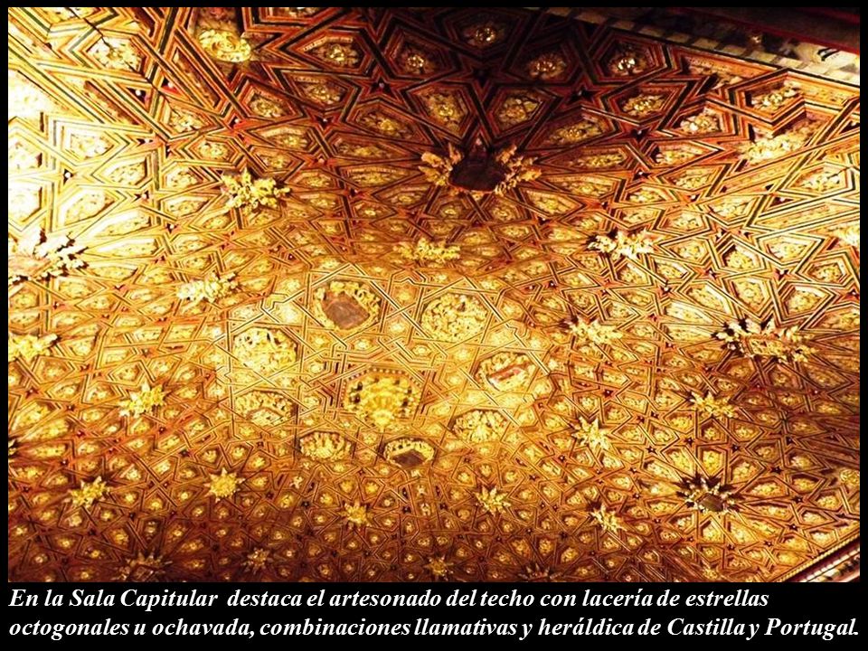 En la Sala Capitular destaca el artesonado del techo con lacería de estrellas octogonales u ochavada, combinaciones llamativas y heráldica de Castilla y Portugal.