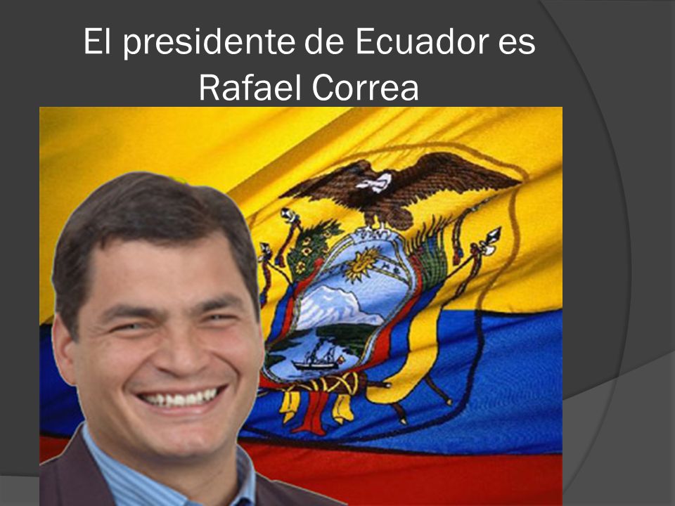 El presidente de Ecuador es Rafael Correa